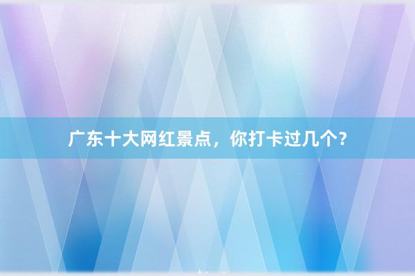 广东十大网红景点，你打卡过几个？